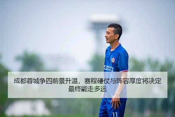 成都蓉城争四前景升温，赛程硬仗与阵容厚度将决定最终能走多远（douqiu app）